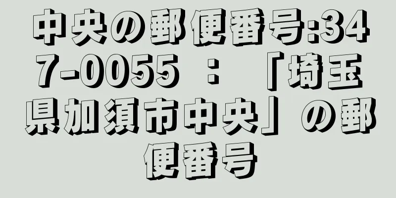 中央の郵便番号:347-0055 ： 「埼玉県加須市中央」の郵便番号