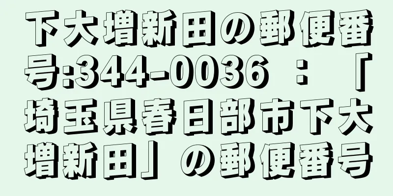 下大増新田の郵便番号:344-0036 ： 「埼玉県春日部市下大増新田」の郵便番号