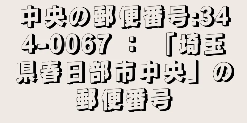 中央の郵便番号:344-0067 ： 「埼玉県春日部市中央」の郵便番号