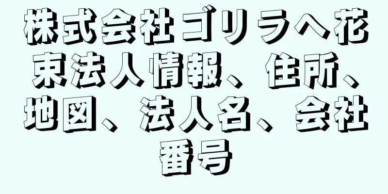 株式会社ゴリラへ花束法人情報、住所、地図、法人名、会社番号