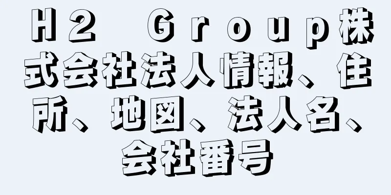 Ｈ２　Ｇｒｏｕｐ株式会社法人情報、住所、地図、法人名、会社番号