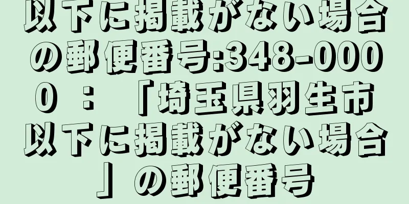 以下に掲載がない場合の郵便番号:348-0000 ： 「埼玉県羽生市以下に掲載がない場合」の郵便番号