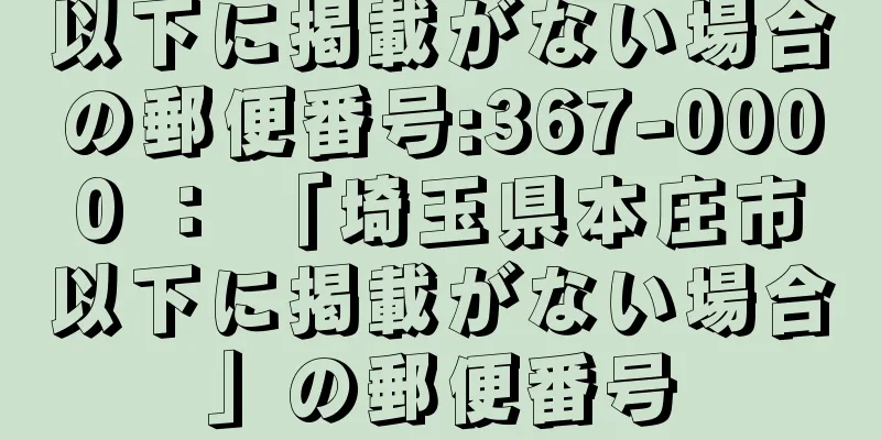 以下に掲載がない場合の郵便番号:367-0000 ： 「埼玉県本庄市以下に掲載がない場合」の郵便番号