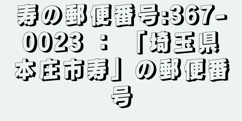 寿の郵便番号:367-0023 ： 「埼玉県本庄市寿」の郵便番号