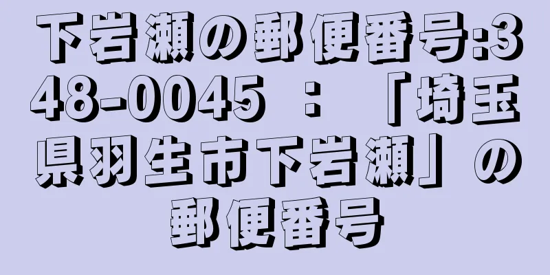 下岩瀬の郵便番号:348-0045 ： 「埼玉県羽生市下岩瀬」の郵便番号