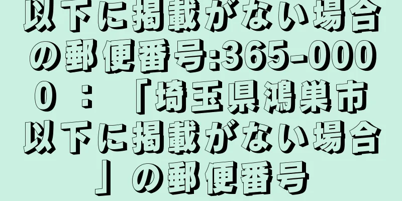 以下に掲載がない場合の郵便番号:365-0000 ： 「埼玉県鴻巣市以下に掲載がない場合」の郵便番号