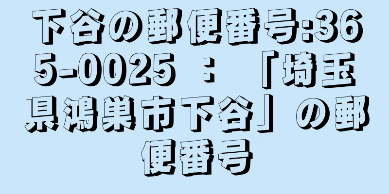 下谷の郵便番号:365-0025 ： 「埼玉県鴻巣市下谷」の郵便番号