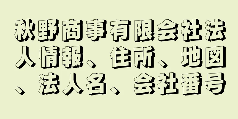 秋野商事有限会社法人情報、住所、地図、法人名、会社番号