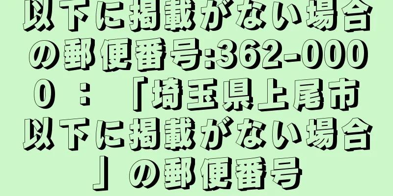 以下に掲載がない場合の郵便番号:362-0000 ： 「埼玉県上尾市以下に掲載がない場合」の郵便番号