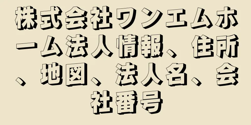 株式会社ワンエムホーム法人情報、住所、地図、法人名、会社番号