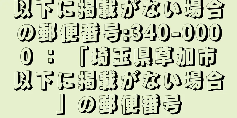 以下に掲載がない場合の郵便番号:340-0000 ： 「埼玉県草加市以下に掲載がない場合」の郵便番号