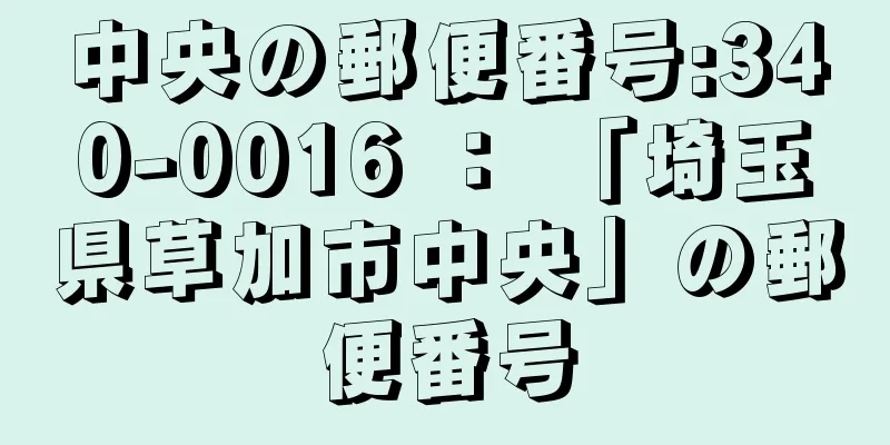 中央の郵便番号:340-0016 ： 「埼玉県草加市中央」の郵便番号