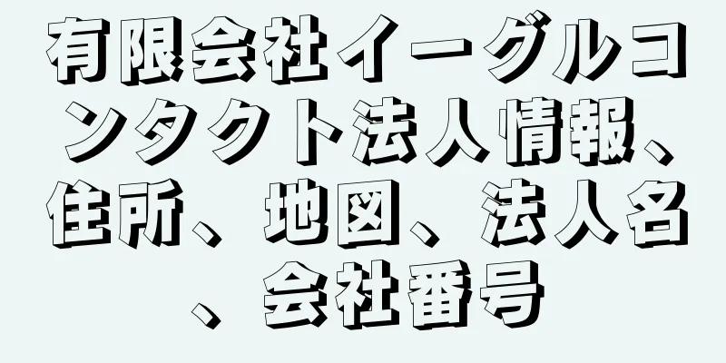 有限会社イーグルコンタクト法人情報、住所、地図、法人名、会社番号