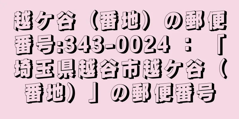 越ケ谷（番地）の郵便番号:343-0024 ： 「埼玉県越谷市越ケ谷（番地）」の郵便番号