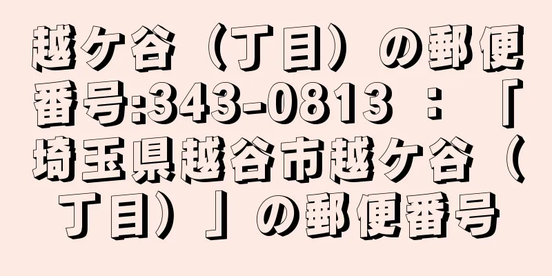 越ケ谷（丁目）の郵便番号:343-0813 ： 「埼玉県越谷市越ケ谷（丁目）」の郵便番号