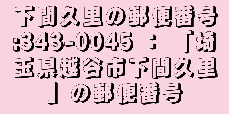 下間久里の郵便番号:343-0045 ： 「埼玉県越谷市下間久里」の郵便番号