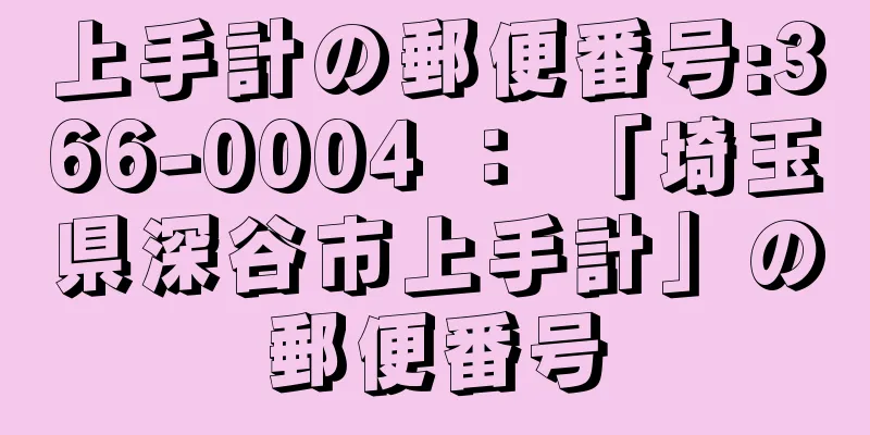 上手計の郵便番号:366-0004 ： 「埼玉県深谷市上手計」の郵便番号