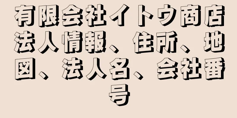 有限会社イトウ商店法人情報、住所、地図、法人名、会社番号