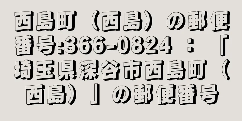 西島町（西島）の郵便番号:366-0824 ： 「埼玉県深谷市西島町（西島）」の郵便番号