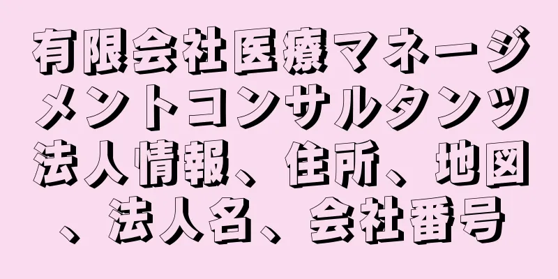 有限会社医療マネージメントコンサルタンツ法人情報、住所、地図、法人名、会社番号
