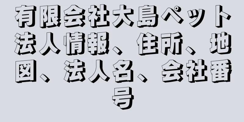 有限会社大島ペット法人情報、住所、地図、法人名、会社番号