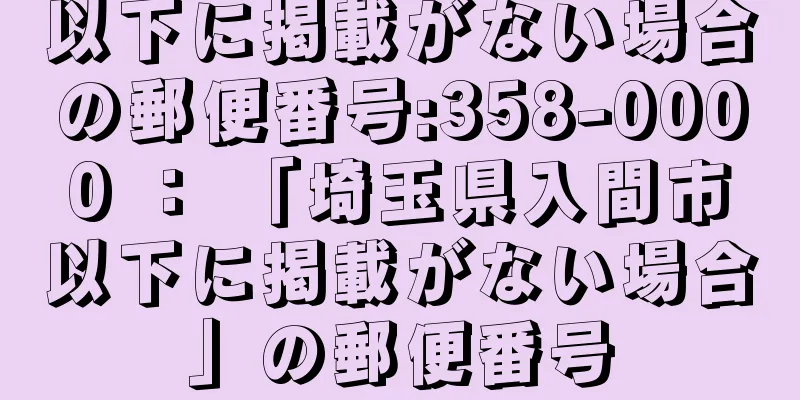 以下に掲載がない場合の郵便番号:358-0000 ： 「埼玉県入間市以下に掲載がない場合」の郵便番号