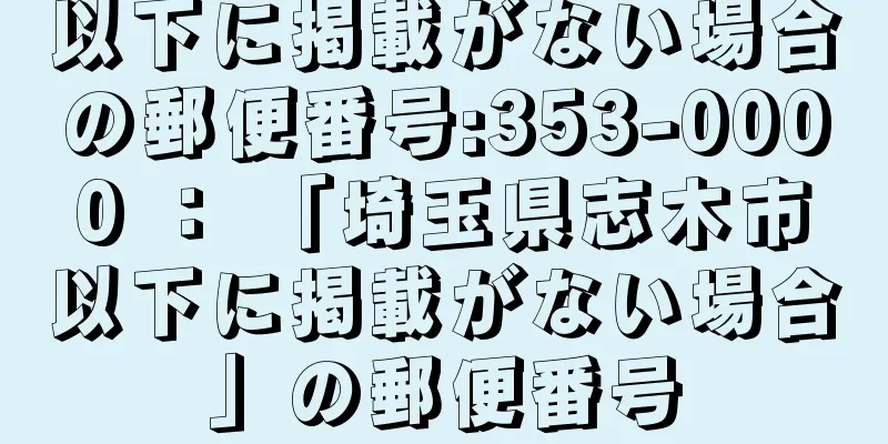 以下に掲載がない場合の郵便番号:353-0000 ： 「埼玉県志木市以下に掲載がない場合」の郵便番号