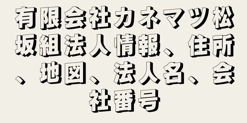 有限会社カネマツ松坂組法人情報、住所、地図、法人名、会社番号