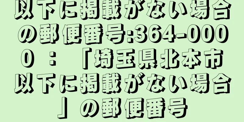 以下に掲載がない場合の郵便番号:364-0000 ： 「埼玉県北本市以下に掲載がない場合」の郵便番号