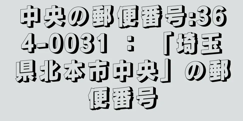 中央の郵便番号:364-0031 ： 「埼玉県北本市中央」の郵便番号