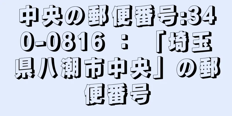 中央の郵便番号:340-0816 ： 「埼玉県八潮市中央」の郵便番号