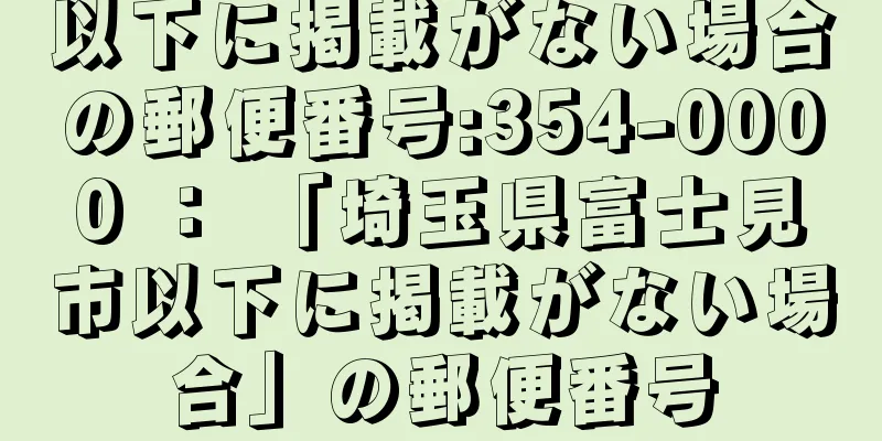 以下に掲載がない場合の郵便番号:354-0000 ： 「埼玉県富士見市以下に掲載がない場合」の郵便番号