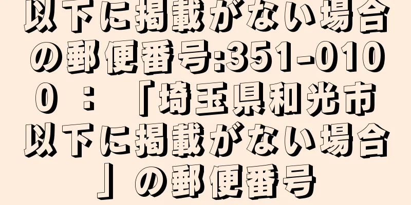 以下に掲載がない場合の郵便番号:351-0100 ： 「埼玉県和光市以下に掲載がない場合」の郵便番号