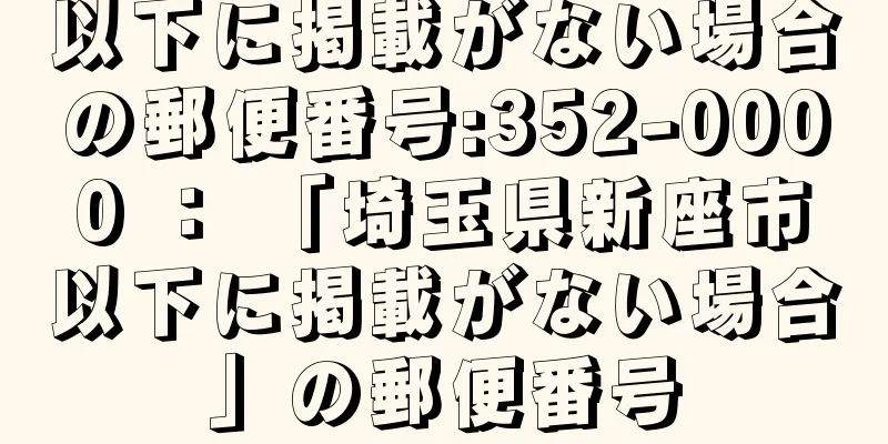 以下に掲載がない場合の郵便番号:352-0000 ： 「埼玉県新座市以下に掲載がない場合」の郵便番号