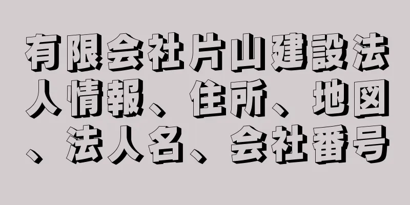 有限会社片山建設法人情報、住所、地図、法人名、会社番号