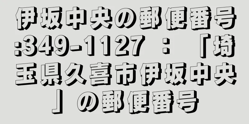 伊坂中央の郵便番号:349-1127 ： 「埼玉県久喜市伊坂中央」の郵便番号