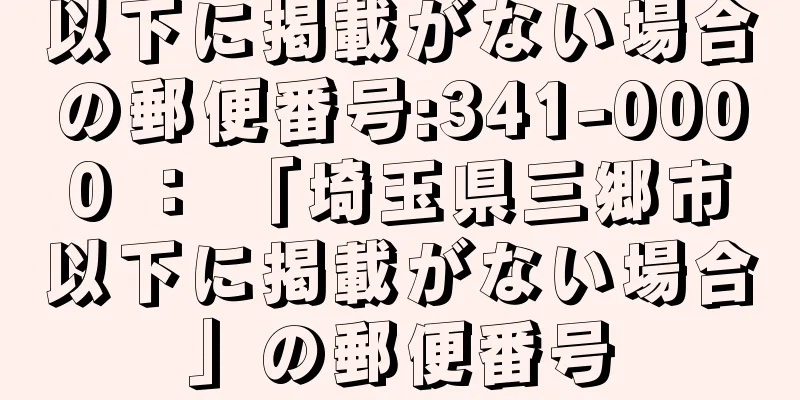 以下に掲載がない場合の郵便番号:341-0000 ： 「埼玉県三郷市以下に掲載がない場合」の郵便番号