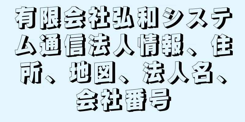 有限会社弘和システム通信法人情報、住所、地図、法人名、会社番号