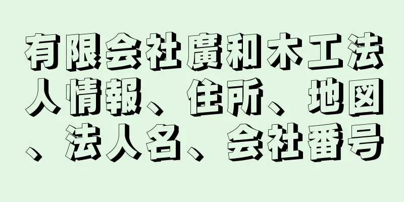 有限会社廣和木工法人情報、住所、地図、法人名、会社番号