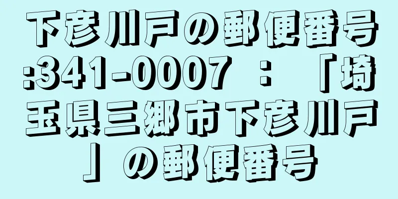 下彦川戸の郵便番号:341-0007 ： 「埼玉県三郷市下彦川戸」の郵便番号