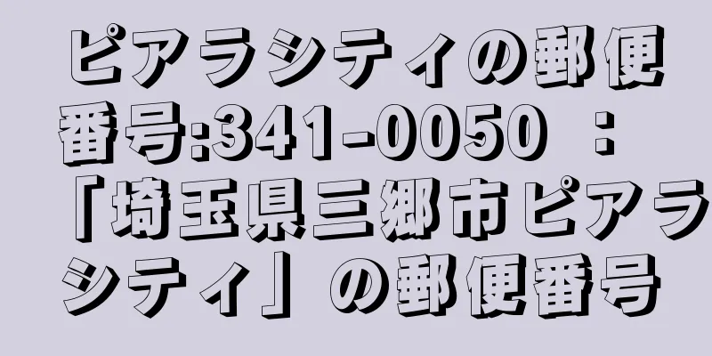 ピアラシティの郵便番号:341-0050 ： 「埼玉県三郷市ピアラシティ」の郵便番号