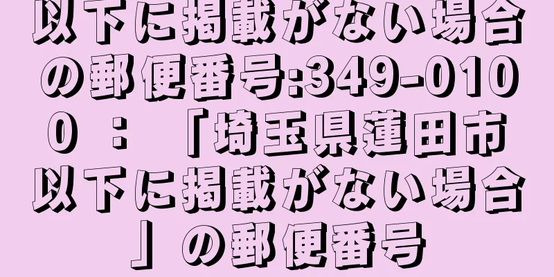 以下に掲載がない場合の郵便番号:349-0100 ： 「埼玉県蓮田市以下に掲載がない場合」の郵便番号