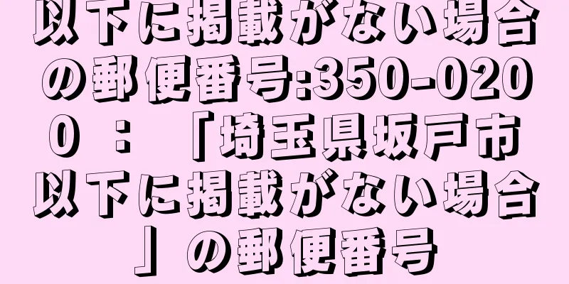 以下に掲載がない場合の郵便番号:350-0200 ： 「埼玉県坂戸市以下に掲載がない場合」の郵便番号