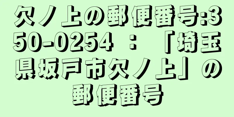 欠ノ上の郵便番号:350-0254 ： 「埼玉県坂戸市欠ノ上」の郵便番号