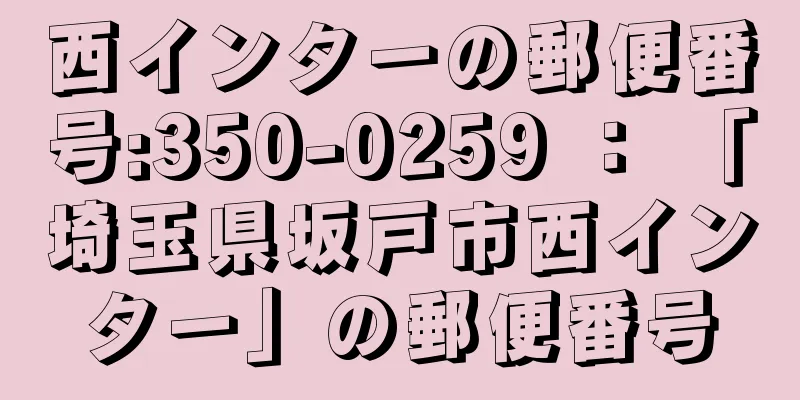 西インターの郵便番号:350-0259 ： 「埼玉県坂戸市西インター」の郵便番号