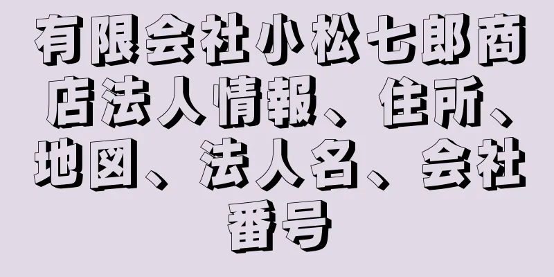 有限会社小松七郎商店法人情報、住所、地図、法人名、会社番号