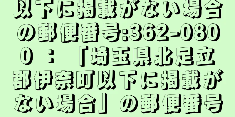 以下に掲載がない場合の郵便番号:362-0800 ： 「埼玉県北足立郡伊奈町以下に掲載がない場合」の郵便番号