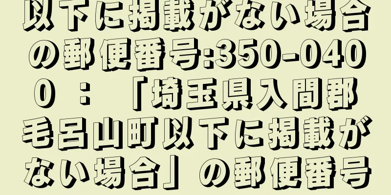 以下に掲載がない場合の郵便番号:350-0400 ： 「埼玉県入間郡毛呂山町以下に掲載がない場合」の郵便番号