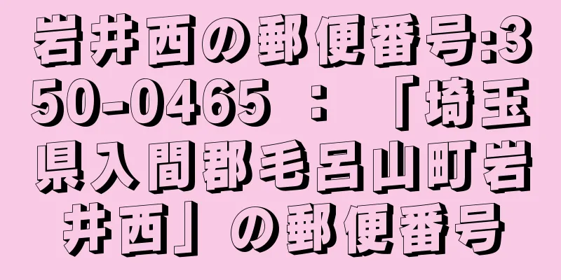 岩井西の郵便番号:350-0465 ： 「埼玉県入間郡毛呂山町岩井西」の郵便番号