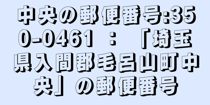 中央の郵便番号:350-0461 ： 「埼玉県入間郡毛呂山町中央」の郵便番号